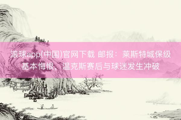 滚球app(中国)官网下载 邮报：莱斯特城保级基本悔恨，温克斯赛后与球迷发生冲破