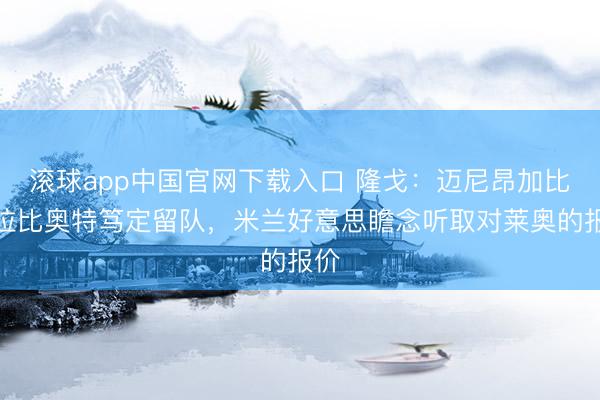 滚球app中国官网下载入口 隆戈：迈尼昂加比亚拉比奥特笃定留队，米兰好意思瞻念听取对莱奥的报价