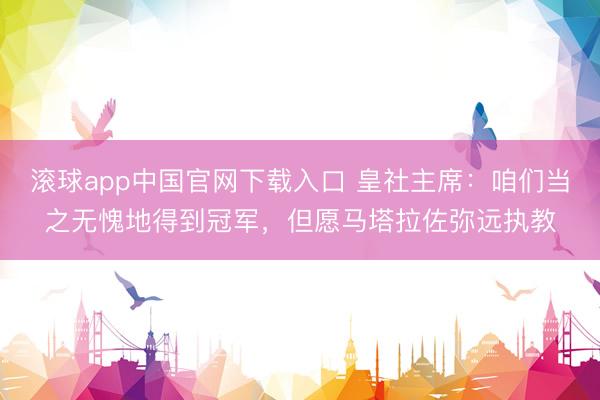 滚球app中国官网下载入口 皇社主席：咱们当之无愧地得到冠军，但愿马塔拉佐弥远执教