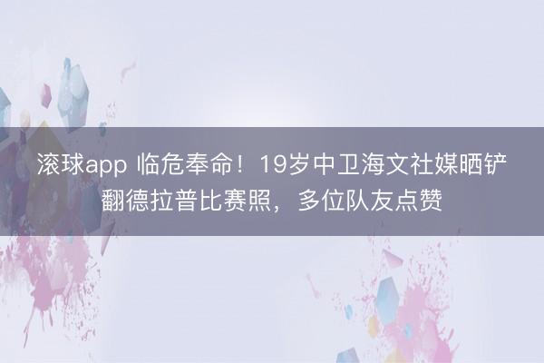 滚球app 临危奉命！19岁中卫海文社媒晒铲翻德拉普比赛照，多位队友点赞