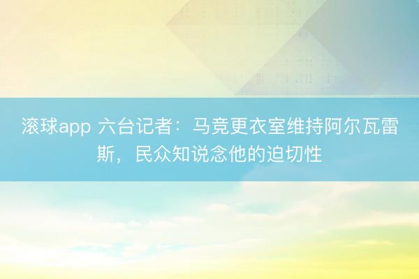 滚球app 六台记者：马竞更衣室维持阿尔瓦雷斯，民众知说念他的迫切性