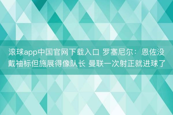 滚球app中国官网下载入口 罗塞尼尔：恩佐没戴袖标但施展得像队长 曼联一次射正就进球了