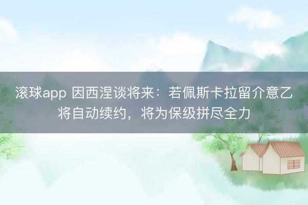 滚球app 因西涅谈将来：若佩斯卡拉留介意乙将自动续约，将为保级拼尽全力
