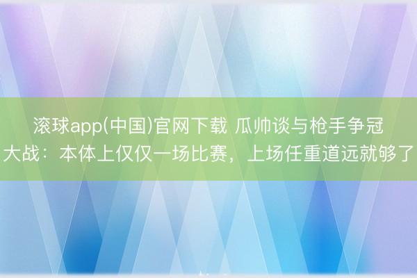 滚球app(中国)官网下载 瓜帅谈与枪手争冠大战：本体上仅仅一场比赛，上场任重道远就够了