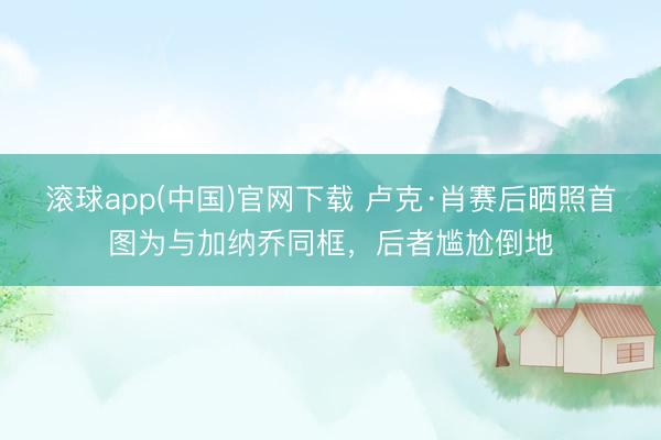 滚球app(中国)官网下载 卢克·肖赛后晒照首图为与加纳乔同框，后者尴尬倒地