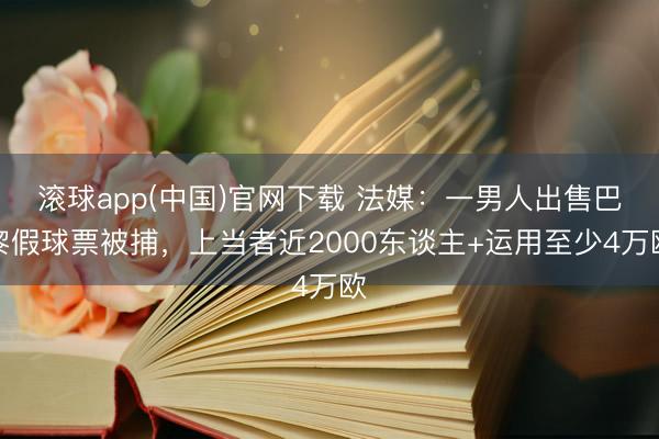 滚球app(中国)官网下载 法媒：一男人出售巴黎假球票被捕，上当者近2000东谈主+运用至少4万欧