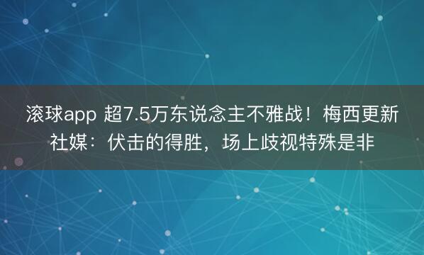 滚球app 超7.5万东说念主不雅战！梅西更新社媒：伏击的得胜，场上歧视特殊是非