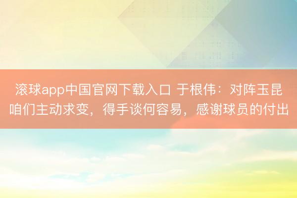 滚球app中国官网下载入口 于根伟：对阵玉昆咱们主动求变，得手谈何容易，感谢球员的付出