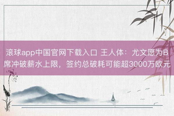 滚球app中国官网下载入口 王人体：尤文愿为B席冲破薪水上限，签约总破耗可能超3000万欧元
