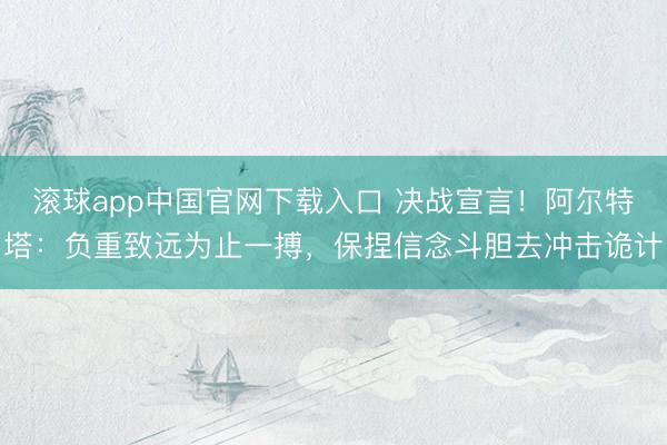 滚球app中国官网下载入口 决战宣言！阿尔特塔：负重致远为止一搏，保捏信念斗胆去冲击诡计