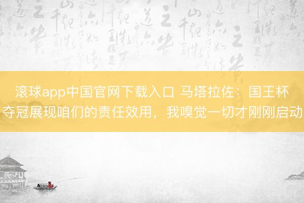 滚球app中国官网下载入口 马塔拉佐：国王杯夺冠展现咱们的责任效用，我嗅觉一切才刚刚启动