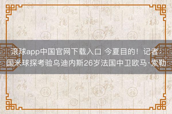 滚球app中国官网下载入口 今夏目的!记者:国米球探考验乌迪内斯26岁法国中卫欧马·索勒