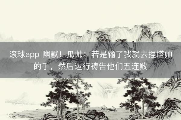 滚球app 幽默!瓜帅:若是输了我就去捏塔帅的手,然后运行祷告他们五连败