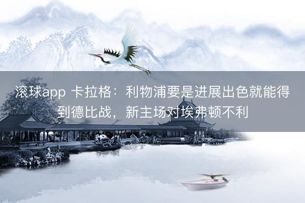 滚球app 卡拉格:利物浦要是进展出色就能得到德比战,新主场对埃弗顿不利