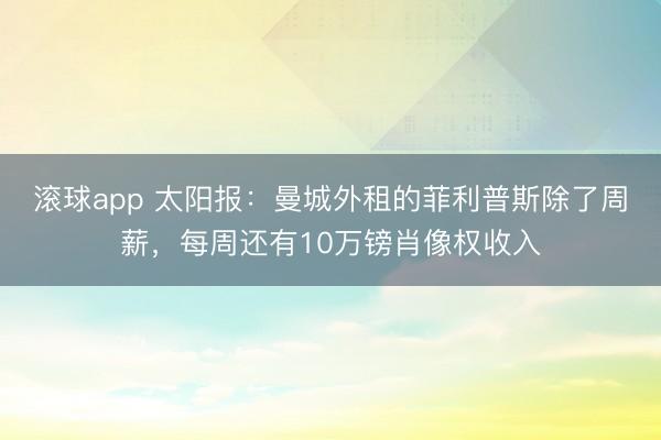 滚球app 太阳报:曼城外租的菲利普斯除了周薪,每周还有10万镑肖像权收入