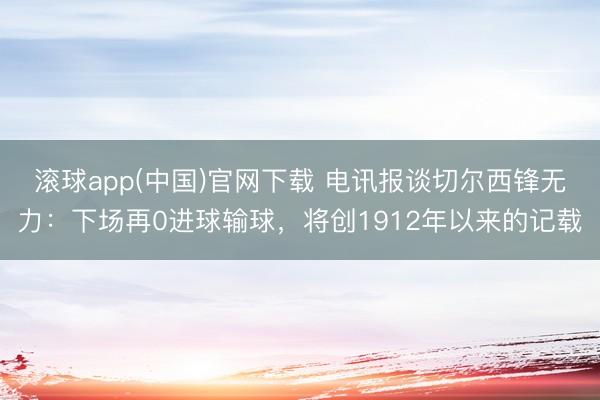 滚球app(中国)官网下载 电讯报谈切尔西锋无力：下场再0进球输球，将创1912年以来的记载