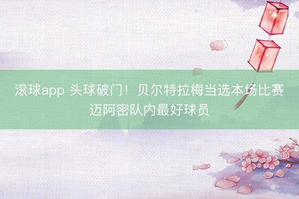 滚球app 头球破门！贝尔特拉梅当选本场比赛迈阿密队内最好球员