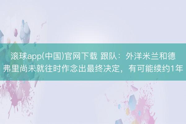 滚球app(中国)官网下载 跟队：外洋米兰和德弗里尚未就往时作念出最终决定，有可能续约1年