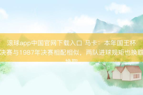 滚球app中国官网下载入口 马卡：本年国王杯决赛与1987年决赛相配相似，两队进球规矩也换取
