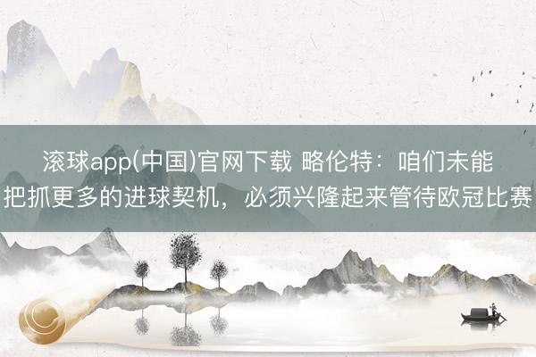 滚球app(中国)官网下载 略伦特：咱们未能把抓更多的进球契机，必须兴隆起来管待欧冠比赛