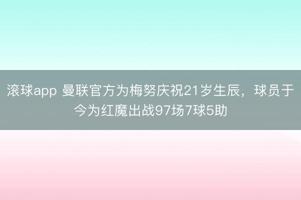 滚球app 曼联官方为梅努庆祝21岁生辰，球员于今为红魔出战97场7球5助