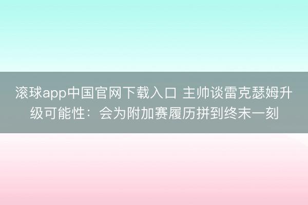 滚球app中国官网下载入口 主帅谈雷克瑟姆升级可能性:会为附加赛履历拼到终末一刻