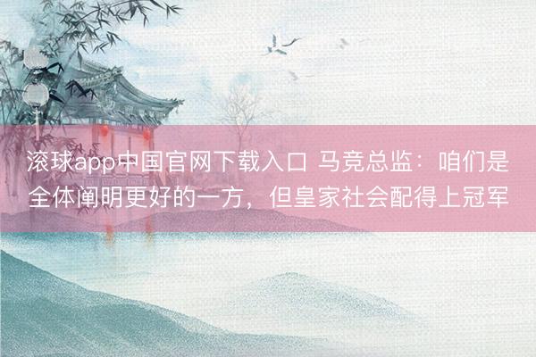 滚球app中国官网下载入口 马竞总监：咱们是全体阐明更好的一方，但皇家社会配得上冠军