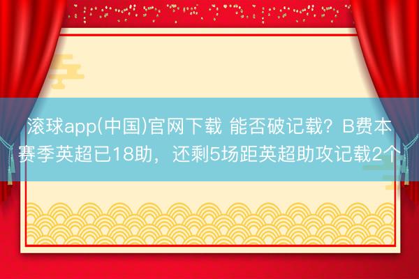 滚球app(中国)官网下载 能否破记载?B费本赛季英超已18助,还剩5场距英超助攻记载2个