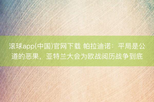 滚球app(中国)官网下载 帕拉迪诺：平局是公道的恶果，亚特兰大会为欧战阅历战争到底