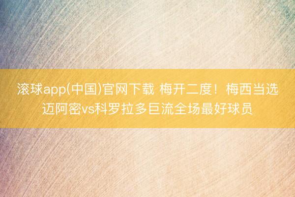 滚球app(中国)官网下载 梅开二度！梅西当选迈阿密vs科罗拉多巨流全场最好球员