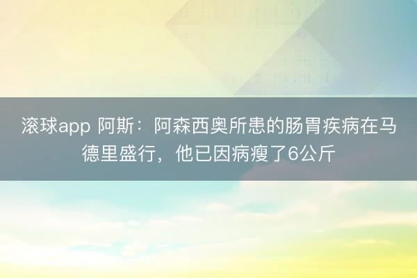 滚球app 阿斯:阿森西奥所患的肠胃疾病在马德里盛行,他已因病瘦了6公斤