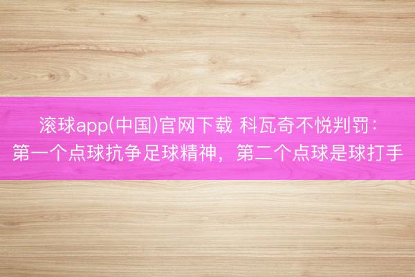 滚球app(中国)官网下载 科瓦奇不悦判罚:第一个点球抗争足球精神,第二个点球是球打手