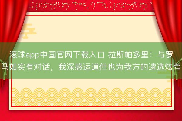 滚球app中国官网下载入口 拉斯帕多里：与罗马如实有对话，我深感运道但也为我方的遴选炫夸
