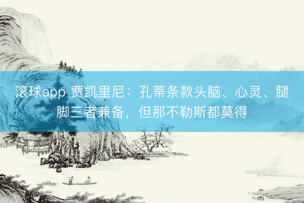 滚球app 贾凯里尼：孔蒂条款头脑、心灵、腿脚三者兼备，但那不勒斯都莫得