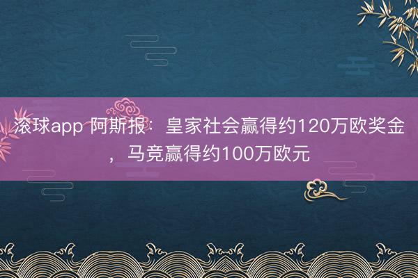 滚球app 阿斯报：皇家社会赢得约120万欧奖金，马竞赢得约100万欧元