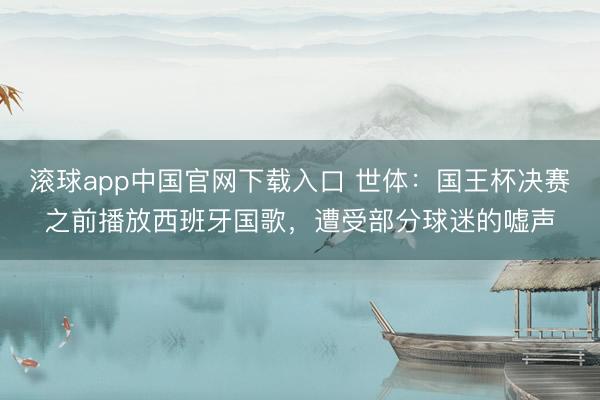 滚球app中国官网下载入口 世体:国王杯决赛之前播放西班牙国歌,遭受部分球迷的嘘声