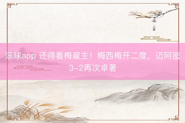 滚球app 还得看梅雇主！梅西梅开二度，迈阿密3-2再次卓著