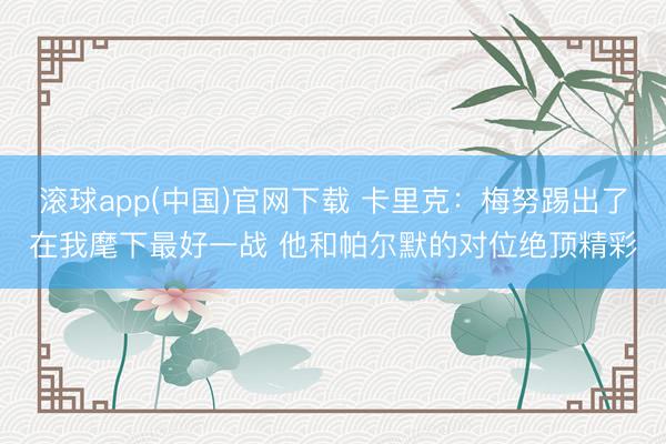 滚球app(中国)官网下载 卡里克:梅努踢出了在我麾下最好一战 他和帕尔默的对位绝顶精彩
