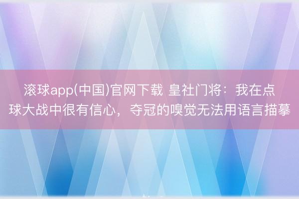 滚球app(中国)官网下载 皇社门将:我在点球大战中很有信心,夺冠的嗅觉无法用语言描摹