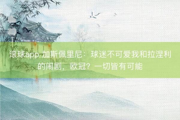 滚球app 加斯佩里尼:球迷不可爱我和拉涅利的闹剧,欧冠?一切皆有可能