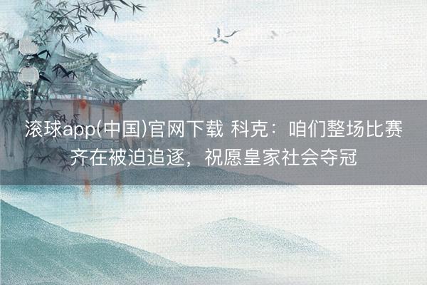 滚球app(中国)官网下载 科克:咱们整场比赛齐在被迫追逐,祝愿皇家社会夺冠