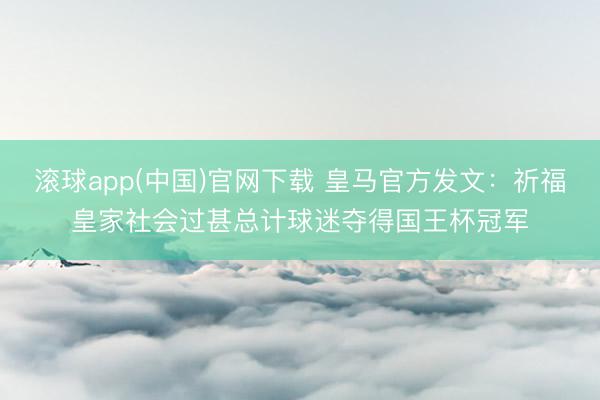 滚球app(中国)官网下载 皇马官方发文:祈福皇家社会过甚总计球迷夺得国王杯冠军