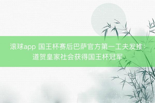 滚球app 国王杯赛后巴萨官方第一工夫发推：道贺皇家社会获得国王杯冠军