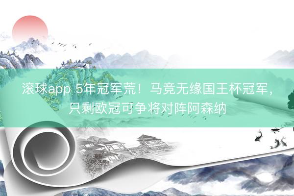 滚球app 5年冠军荒！马竞无缘国王杯冠军，只剩欧冠可争将对阵阿森纳