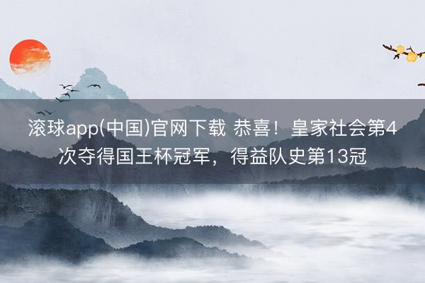 滚球app(中国)官网下载 恭喜！皇家社会第4次夺得国王杯冠军，得益队史第13冠