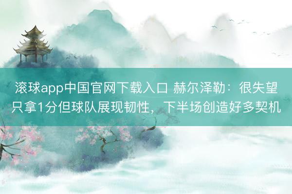 滚球app中国官网下载入口 赫尔泽勒：很失望只拿1分但球队展现韧性，下半场创造好多契机
