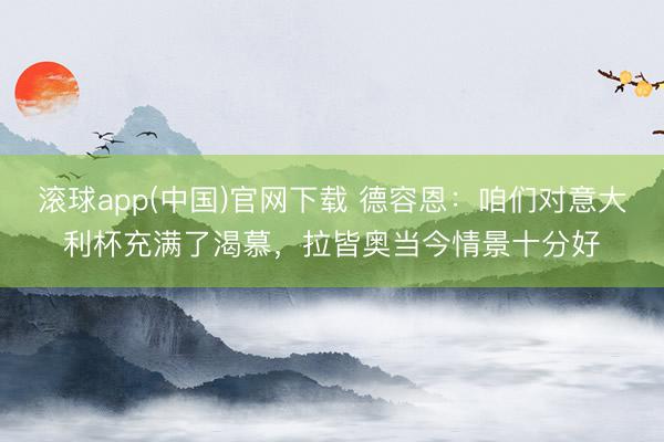 滚球app(中国)官网下载 德容恩：咱们对意大利杯充满了渴慕，拉皆奥当今情景十分好