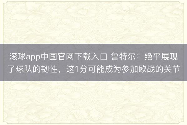 滚球app中国官网下载入口 鲁特尔：绝平展现了球队的韧性，这1分可能成为参加欧战的关节
