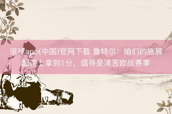 滚球app(中国)官网下载 鲁特尔：咱们的施展配得上拿到1分，倡导是清苦欧战赛事