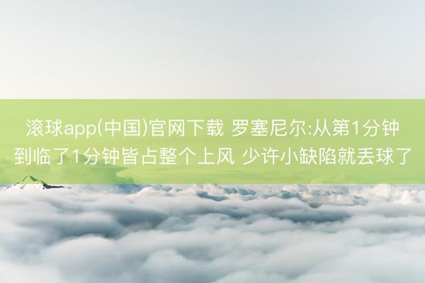 滚球app(中国)官网下载 罗塞尼尔:从第1分钟到临了1分钟皆占整个上风 少许小缺陷就丢球了